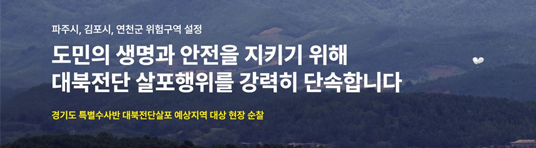 경기도는 대북전단 살포방지 대책 마련 및 접경지역 도민의 불안을 해소하고 생명과 안전을 최우선 확보하기 위해, 대북전단 살포 우려 예상 지역 3개 시·군(연천, 파주, 김포)을 『재난 및 안전관리기본법』제 41조(위험구역의 설정)에 따라 위험 구역으로 설정하고 특사경 특별 수사반을 운영중에 있습니다. 이에 따라 위험구역에 대해 도민들이 알기 쉽게 이해하며, 특사경의 수사대상과 제보처를 소개하는 영상물을 홍보 드립니다.