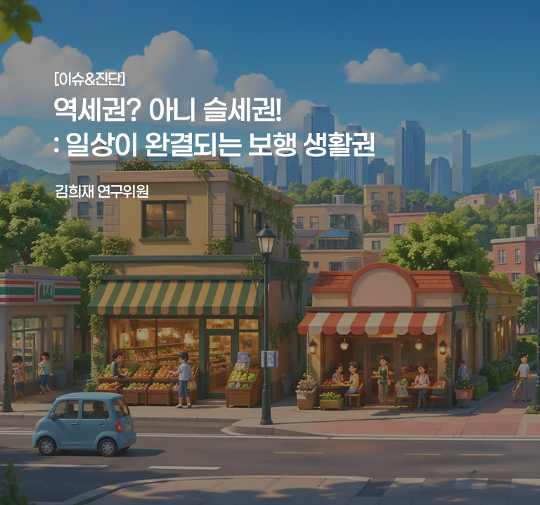 [이슈&진단}
역세권? 아니 슬세권! : 일상이 완결되는 보행 생활권
김희재 연구위원