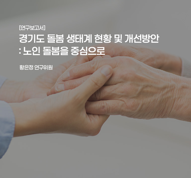 [연구보고서]
경기도 돌봄 생태계 현황 및 개선방안: 노인 돌봄을 중심으로
황은정 연구위