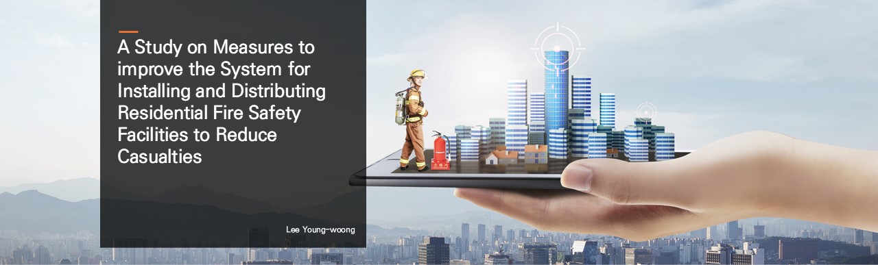 A Study on Measures to improve the System for Installing and Distributing Residential Fire Safety Facilities to Reduce Casualties.  Lee Young-woong