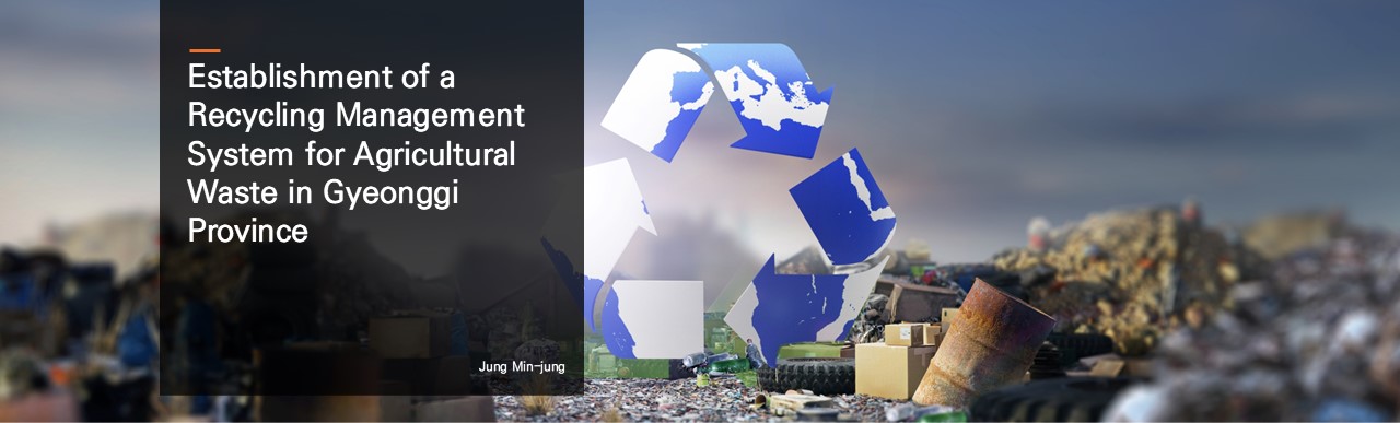 Establishment of a Recycling Management System for Agricultural Waste in Gyeonggi Province.  Jung Min-jung