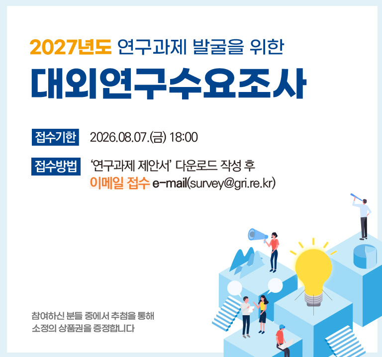 2027년도 연구과제 발굴을 위한 대외연구수요조사
접수기한 2026.08.07.(금) 18:00
접수방법 '연구과제 제안서' 다운로드 작성 후 이메일 접수 e-mail(surbey@gri.re.kr)