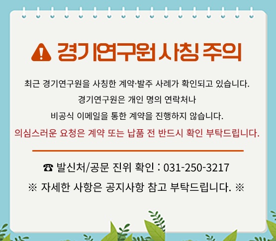 경기연구원에서 알려드립니다.




1. 모든 물품.용역발주 및 계약은 공식절차에 따라 진행되며, 개인명의 연락처나 비공식 이메일을 통해 발주하지 않습니다.

2. 개인 휴대전화로 구매 및 납품 요청, 선입금 요구를 하지 않으며, 이와 유사한 연락을 받은 경우 경기연구원 담당부서를 통해 반드시 사실여부를 확인해 주시기 바랍니다.

3. 의심스러운 발주요청이 있을 경우, 계약체결 및 물품납품 전 즉시 확인을 요청드립니다.




[기관 사칭 사기 피해예방 수칙]

- 발신처/공문 진위 확인 : 경기연구원 재무관리부(☎031-250-3217)

- 경찰 즉시 신고 : 피해발생 및 유선연락 시 경찰(112) 또는 금융감독원(1332)에 즉시 신고