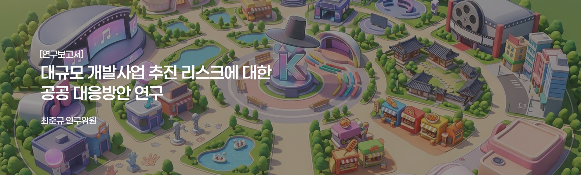 [연구보고서]
대규모 개발사업 추진 리스크에 대한 공공 대응방안 연구
최준규 연구위원