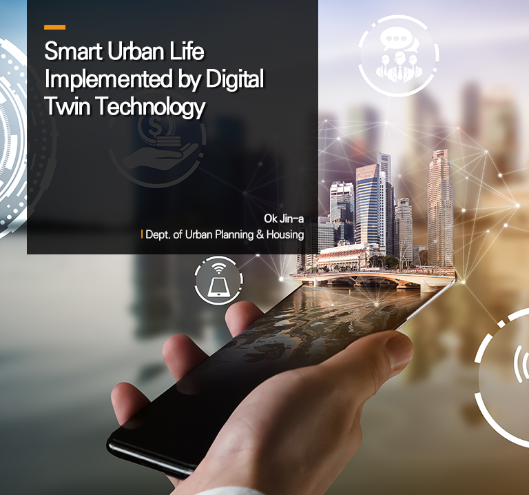 Smart Urban Life Implemented by Digital Twin Technology
Ok Jin-a
l Dept. of Urban Planning & Housing