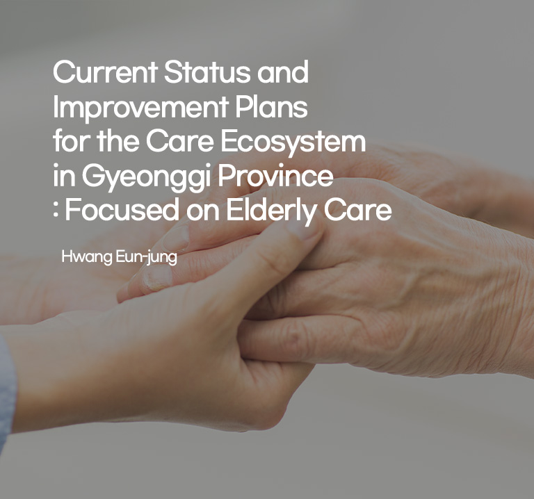 Current Status and Improvement Plans for the Care Ecosystem in Gyeonggi Province: Focused on Elderly Care
Hwang Eun-jung