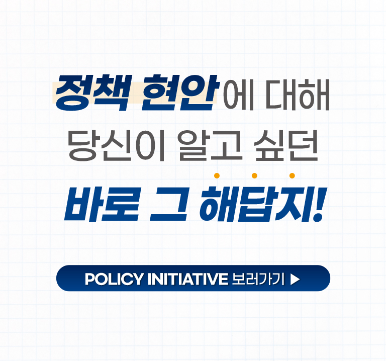 정책 현안에 대해 당신이 알고 싶던 바로 그 해답지!
Policy Initiative 보러가기 ▶